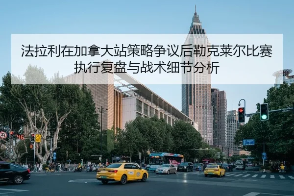 法拉利在加拿大站策略争议后勒克莱尔比赛执行复盘与战术细节分析