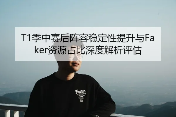 T1季中赛后阵容稳定性提升与Faker资源占比深度解析评估