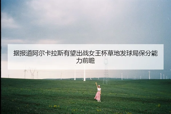 据报道阿尔卡拉斯有望出战女王杯草地发球局保分能力前瞻