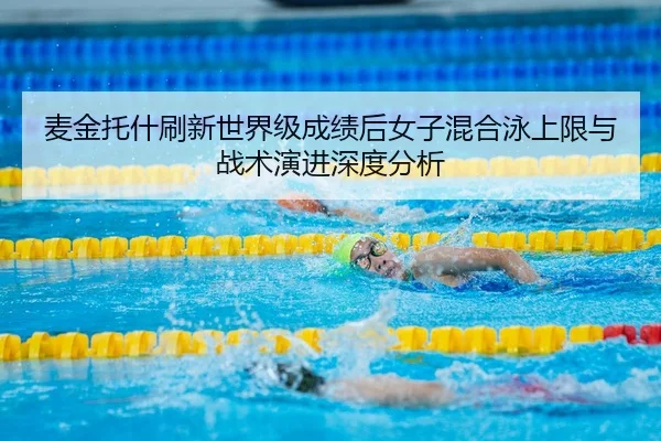 麦金托什刷新世界级成绩后女子混合泳上限与战术演进深度分析