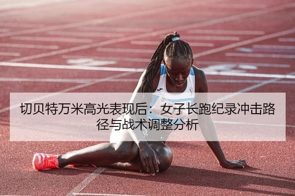 切贝特万米高光表现后：女子长跑纪录冲击路径与战术调整分析