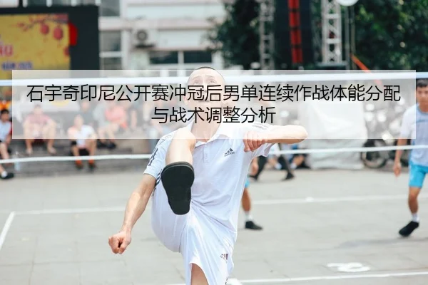 石宇奇印尼公开赛冲冠后男单连续作战体能分配与战术调整分析