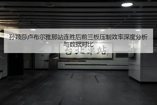 孙颖莎卢布尔雅那站连胜后前三板压制效率深度分析与数据对比