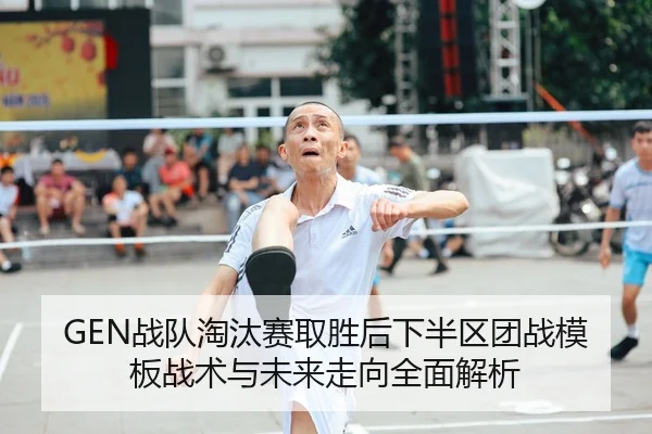 GEN战队淘汰赛取胜后下半区团战模板战术与未来走向全面解析