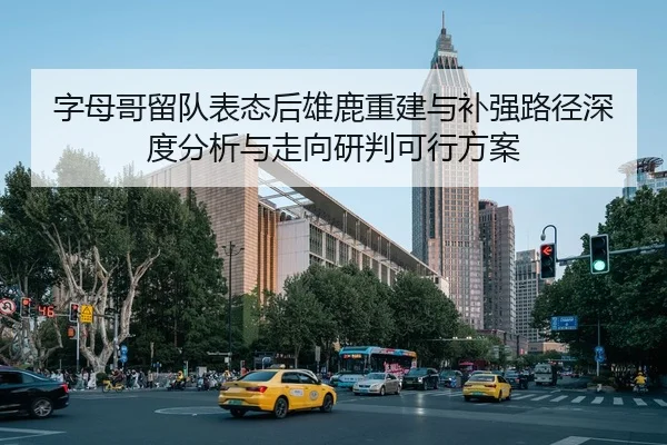 字母哥留队表态后雄鹿重建与补强路径深度分析与走向研判可行方案