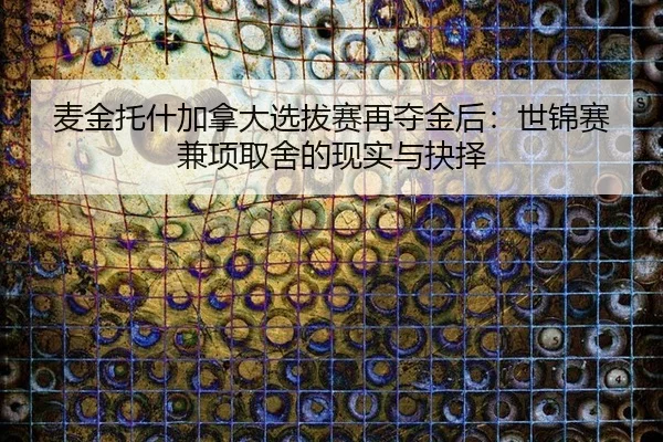 麦金托什加拿大选拔赛再夺金后：世锦赛兼项取舍的现实与抉择